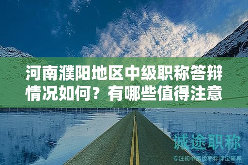 河南濮陽地區(qū)中級(jí)職稱答辯情況如何？有哪些值得注意的要點(diǎn)？