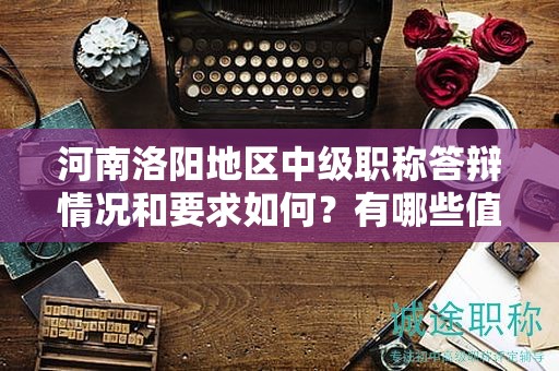 河南洛陽地區(qū)中級職稱答辯情況和要求如何？有哪些值得注意的地方？