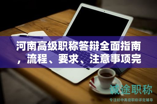 河南高級職稱答辯全面指南，流程、要求、注意事項完整解讀！