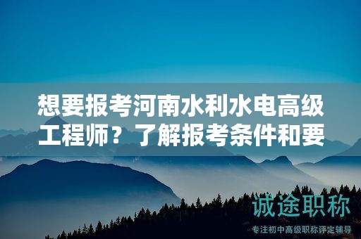 想要報考河南水利水電高級工程師？了解報考條件和要求了嗎？