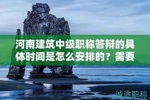 河南建筑中級(jí)職稱答辯的具體時(shí)間是怎么安排的？需要注意什么？