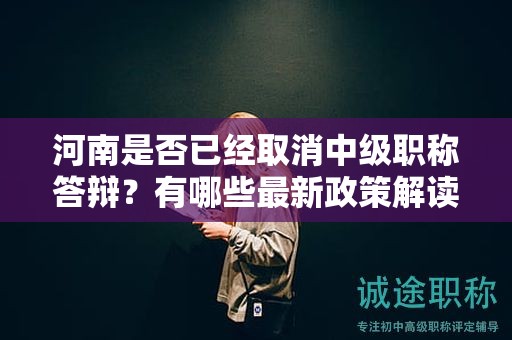 河南是否已經(jīng)取消中級(jí)職稱答辯？有哪些最新政策解讀？