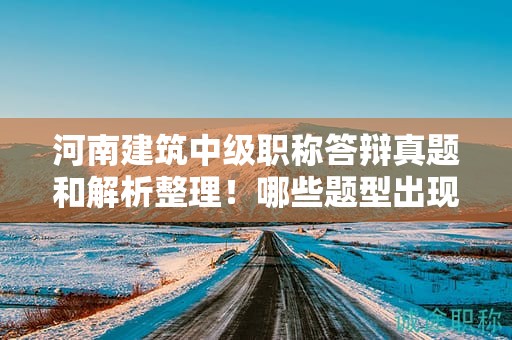 河南建筑中級職稱答辯真題和解析整理！哪些題型出現(xiàn)頻率高？