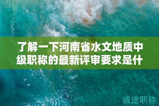 了解一下河南省水文地質(zhì)中級(jí)職稱的最新評(píng)審要求是什么？
