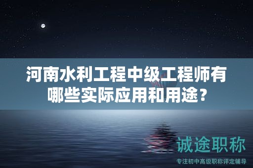 河南水利工程中級工程師有哪些實(shí)際應(yīng)用和用途？