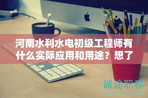 河南水利水電初級(jí)工程師有什么實(shí)際應(yīng)用和用途？想了解嗎？