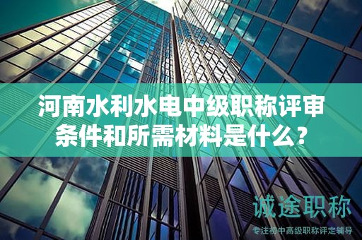 河南水利水電中級職稱評審條件和所需材料是什么？