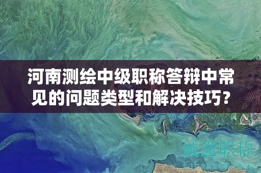 河南測繪中級職稱答辯中常見的問題類型和解決技巧？