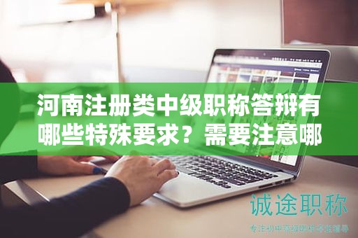 河南注冊(cè)類中級(jí)職稱答辯有哪些特殊要求？需要注意哪些問題？