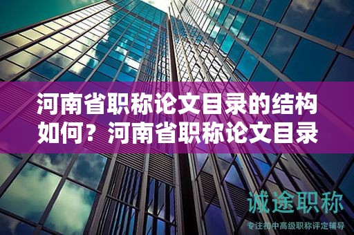 河南省職稱論文目錄的結(jié)構(gòu)如何？河南省職稱論文目錄的編排規(guī)則是什么？