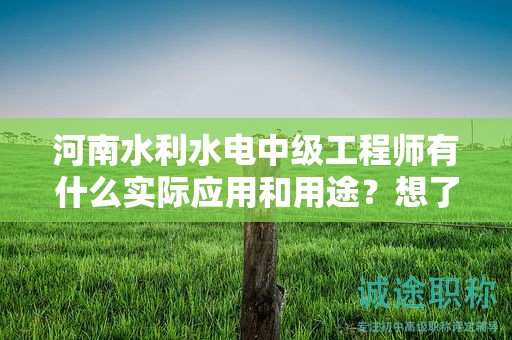 河南水利水電中級(jí)工程師有什么實(shí)際應(yīng)用和用途？想了解嗎？