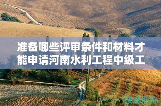 準(zhǔn)備哪些評(píng)審條件和材料才能申請(qǐng)河南水利工程中級(jí)工程師？