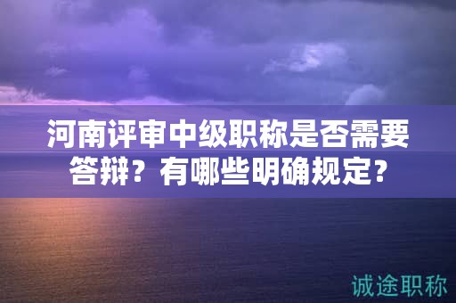 河南評(píng)審中級(jí)職稱是否需要答辯？有哪些明確規(guī)定？