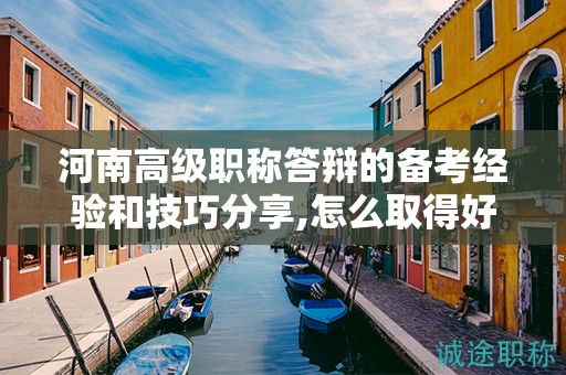 河南高級(jí)職稱答辯的備考經(jīng)驗(yàn)和技巧分享,怎么取得好成績(jī)？