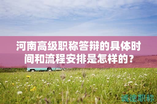 河南高級職稱答辯的具體時間和流程安排是怎樣的？