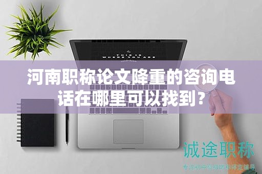 河南職稱論文降重的咨詢電話在哪里可以找到？