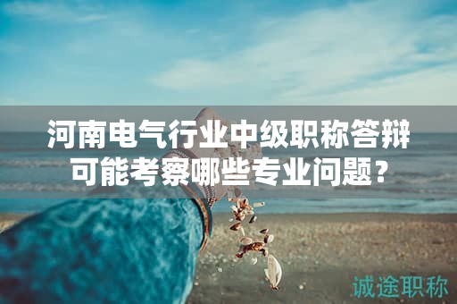 河南電氣行業(yè)中級(jí)職稱答辯可能考察哪些專業(yè)問題？