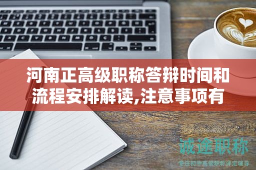 河南正高級職稱答辯時間和流程安排解讀,注意事項有哪些？