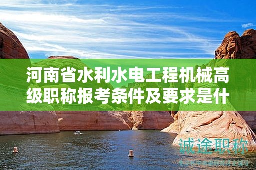 河南省水利水電工程機(jī)械高級(jí)職稱報(bào)考條件及要求是什么？