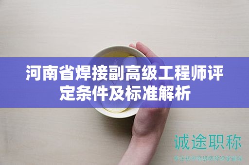 河南省焊接副高級工程師評定條件及標準解析