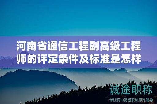 河南省通信工程副高級工程師的評定條件及標準是怎樣的？