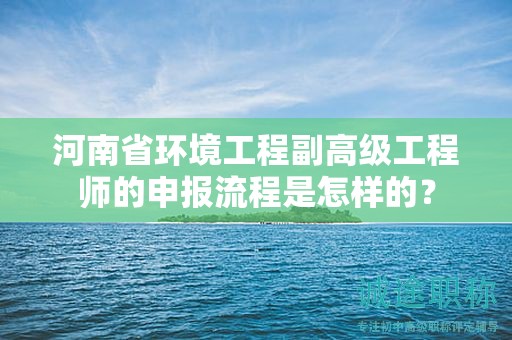 河南省環(huán)境工程副高級(jí)工程師的申報(bào)流程是怎樣的？