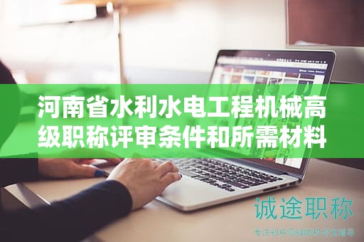 河南省水利水電工程機(jī)械高級(jí)職稱評(píng)審條件和所需材料有哪些？