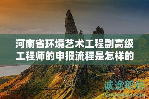 河南省環(huán)境藝術工程副高級工程師的申報流程是怎樣的？