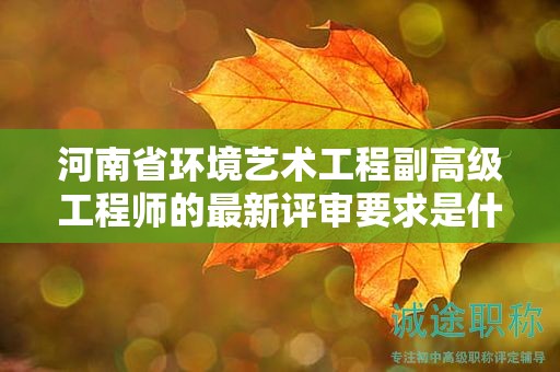 河南省環(huán)境藝術(shù)工程副高級工程師的最新評審要求是什么？