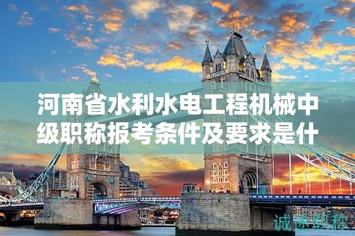 河南省水利水電工程機械中級職稱報考條件及要求是什么？