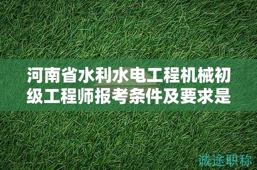 河南省水利水電工程機(jī)械初級工程師報(bào)考條件及要求是什么？