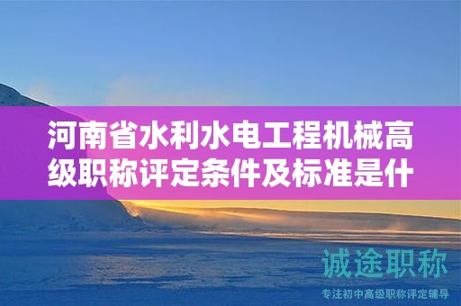 河南省水利水電工程機械高級職稱評定條件及標準是什么？
