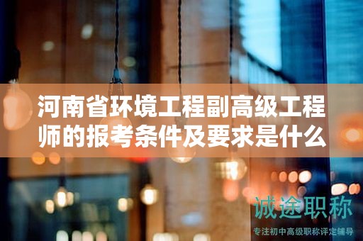 河南省環(huán)境工程副高級工程師的報考條件及要求是什么？