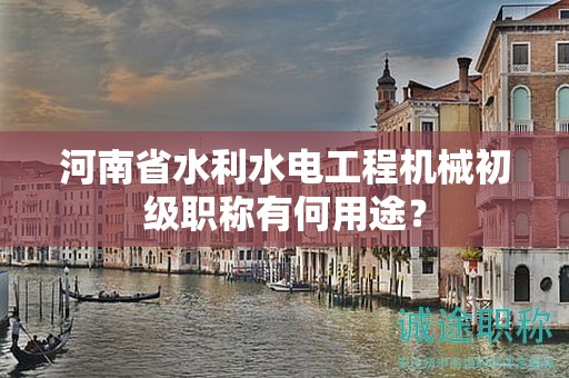河南省水利水電工程機(jī)械初級(jí)職稱有何用途？