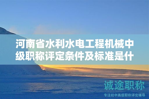 河南省水利水電工程機(jī)械中級(jí)職稱評(píng)定條件及標(biāo)準(zhǔn)是什么？