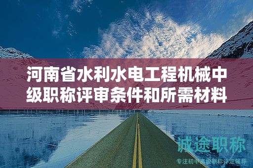 河南省水利水電工程機械中級職稱評審條件和所需材料有哪些？