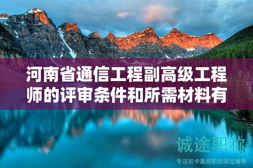 河南省通信工程副高級工程師的評審條件和所需材料有哪些？