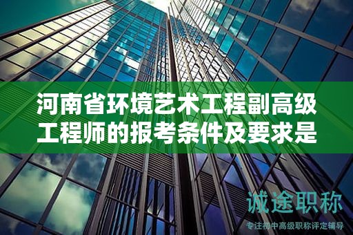 河南省環(huán)境藝術(shù)工程副高級(jí)工程師的報(bào)考條件及要求是什么？