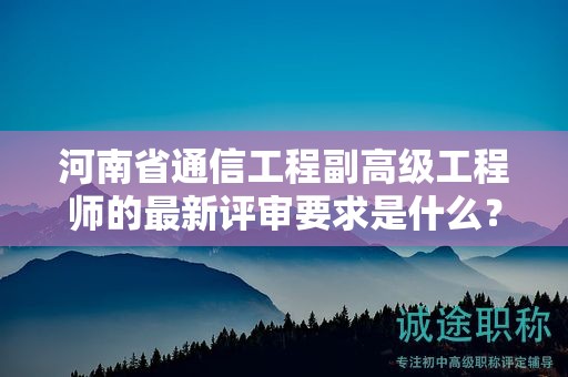 河南省通信工程副高級(jí)工程師的最新評(píng)審要求是什么？你了解嗎？