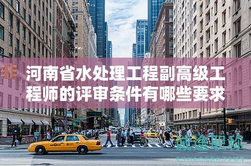河南省水處理工程副高級(jí)工程師的評(píng)審條件有哪些要求？