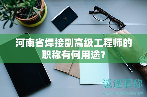 河南省焊接副高級(jí)工程師的職稱有何用途？
