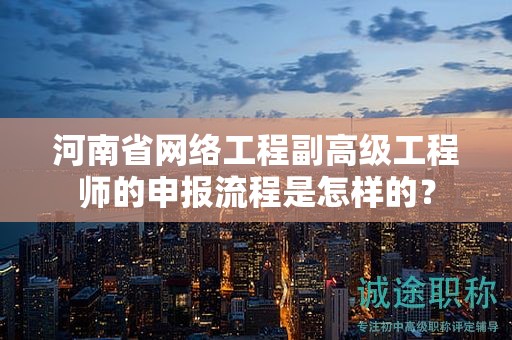 河南省網(wǎng)絡工程副高級工程師的申報流程是怎樣的？