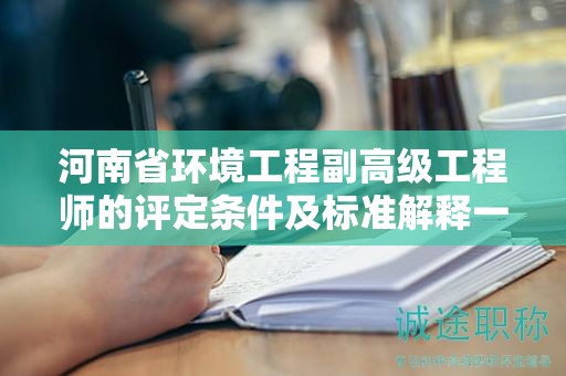 河南省環(huán)境工程副高級工程師的評定條件及標準解釋一下？