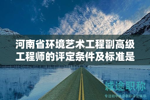 河南省環(huán)境藝術工程副高級工程師的評定條件及標準是怎樣的？