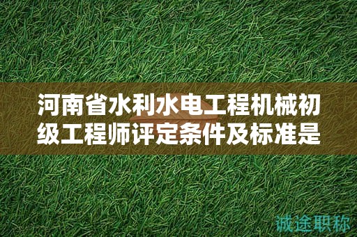 河南省水利水電工程機(jī)械初級(jí)工程師評(píng)定條件及標(biāo)準(zhǔn)是什么？