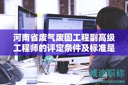 河南省廢氣廢固工程副高級工程師的評定條件及標準是怎樣的？