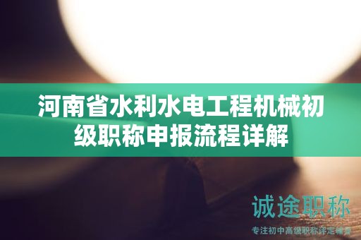 河南省水利水電工程機(jī)械初級(jí)職稱申報(bào)流程詳解