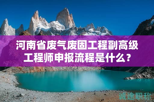 河南省廢氣廢固工程副高級工程師申報流程是什么？