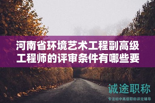 河南省環(huán)境藝術(shù)工程副高級(jí)工程師的評(píng)審條件有哪些要求？