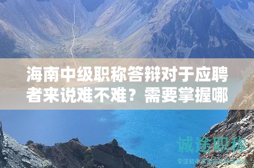 海南中級職稱答辯對于應(yīng)聘者來說難不難？需要掌握哪些應(yīng)對技巧？